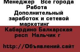Менеджер - Все города Работа » Дополнительный заработок и сетевой маркетинг   . Кабардино-Балкарская респ.,Нальчик г.